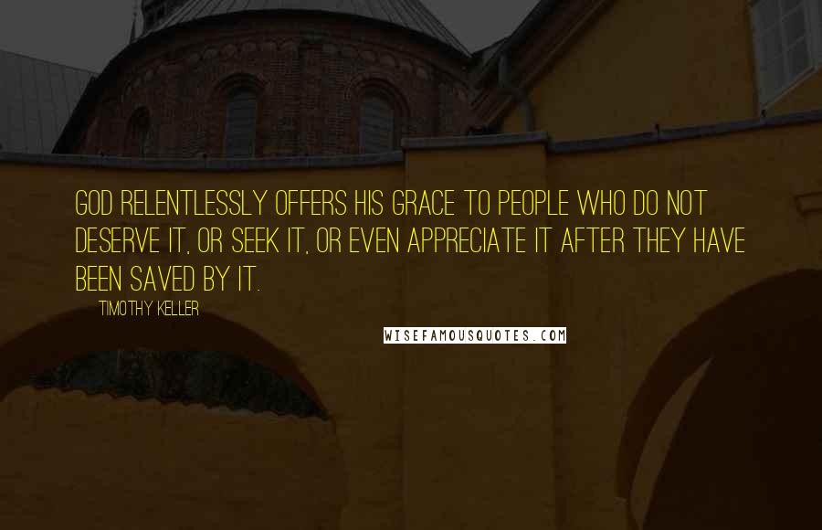 Timothy Keller Quotes: God relentlessly offers his grace to people who do not deserve it, or seek it, or even appreciate it after they have been saved by it.