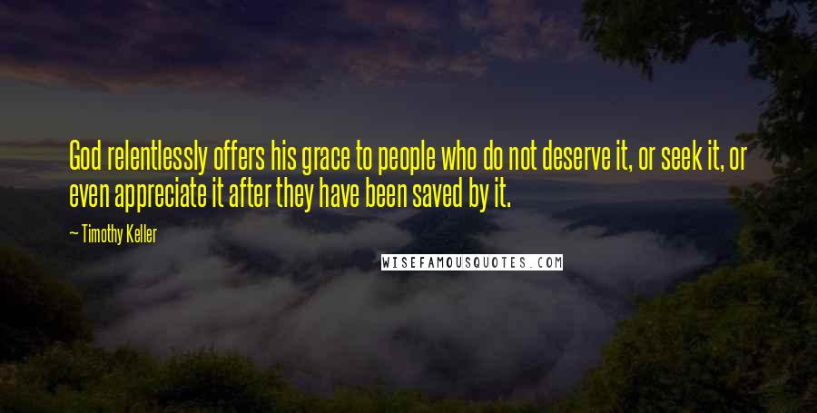 Timothy Keller Quotes: God relentlessly offers his grace to people who do not deserve it, or seek it, or even appreciate it after they have been saved by it.