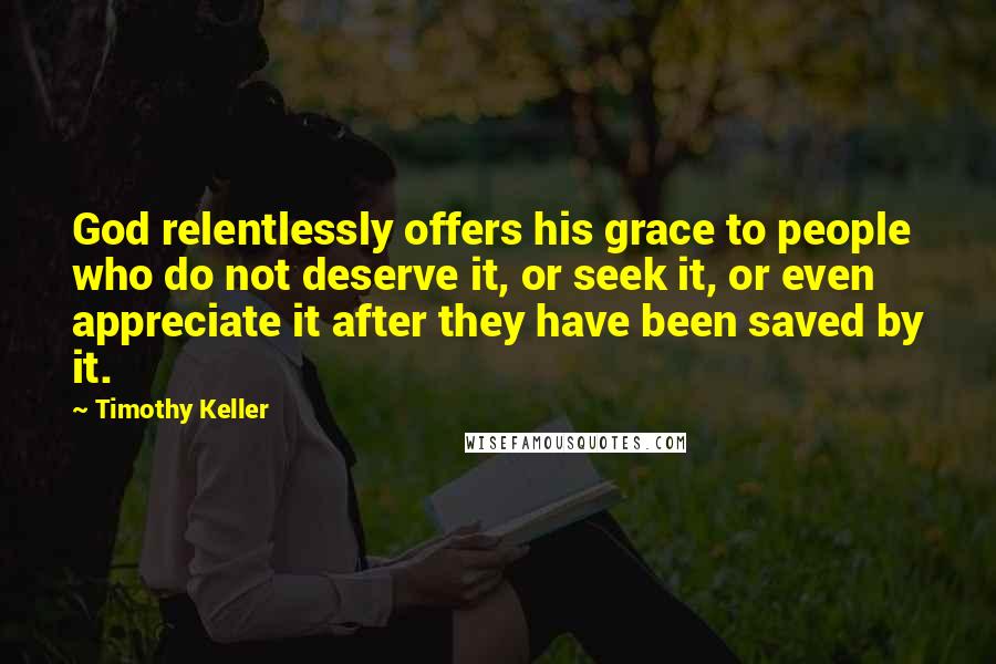 Timothy Keller Quotes: God relentlessly offers his grace to people who do not deserve it, or seek it, or even appreciate it after they have been saved by it.