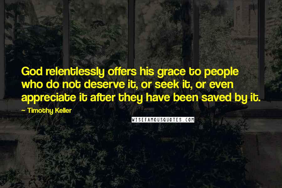 Timothy Keller Quotes: God relentlessly offers his grace to people who do not deserve it, or seek it, or even appreciate it after they have been saved by it.
