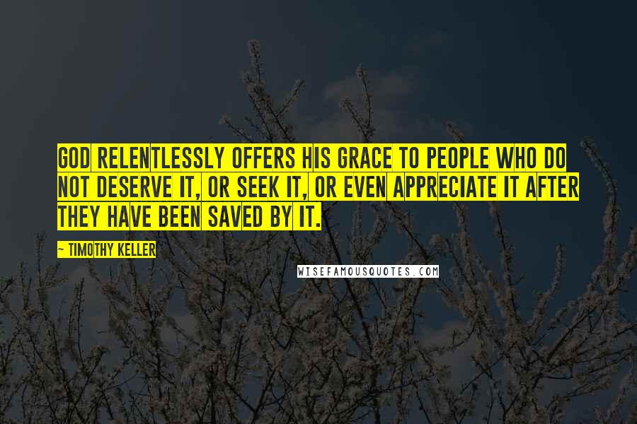 Timothy Keller Quotes: God relentlessly offers his grace to people who do not deserve it, or seek it, or even appreciate it after they have been saved by it.