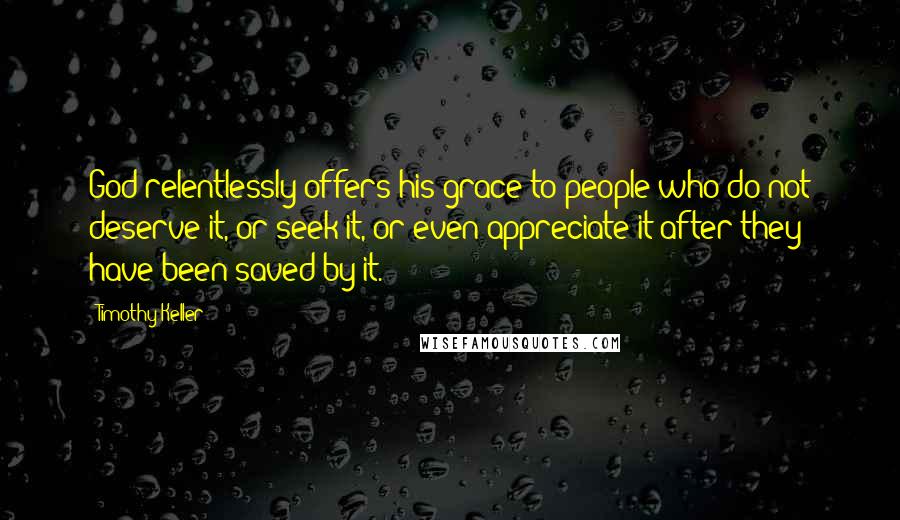 Timothy Keller Quotes: God relentlessly offers his grace to people who do not deserve it, or seek it, or even appreciate it after they have been saved by it.