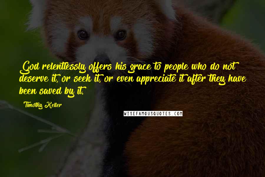 Timothy Keller Quotes: God relentlessly offers his grace to people who do not deserve it, or seek it, or even appreciate it after they have been saved by it.