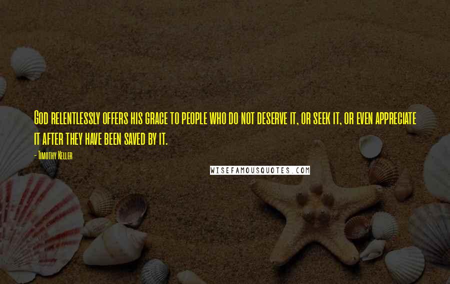 Timothy Keller Quotes: God relentlessly offers his grace to people who do not deserve it, or seek it, or even appreciate it after they have been saved by it.