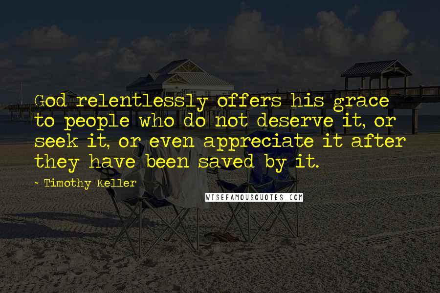 Timothy Keller Quotes: God relentlessly offers his grace to people who do not deserve it, or seek it, or even appreciate it after they have been saved by it.