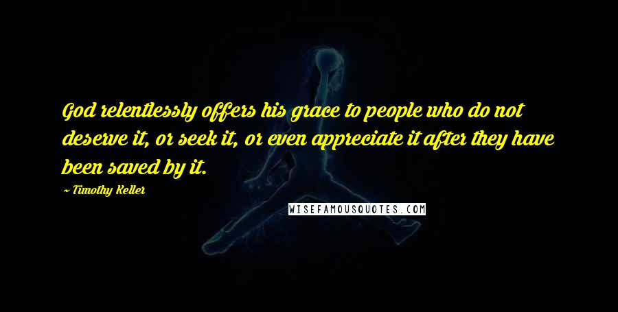 Timothy Keller Quotes: God relentlessly offers his grace to people who do not deserve it, or seek it, or even appreciate it after they have been saved by it.