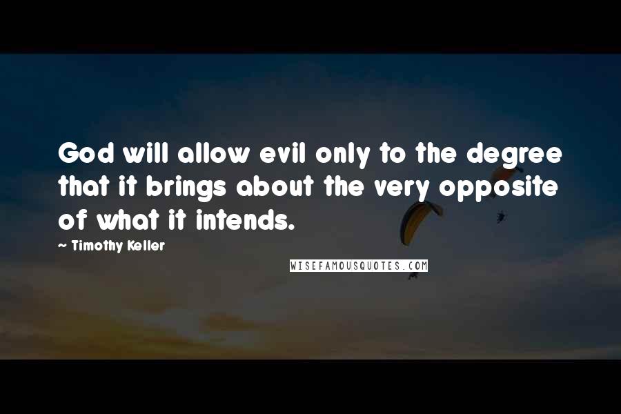 Timothy Keller Quotes: God will allow evil only to the degree that it brings about the very opposite of what it intends.