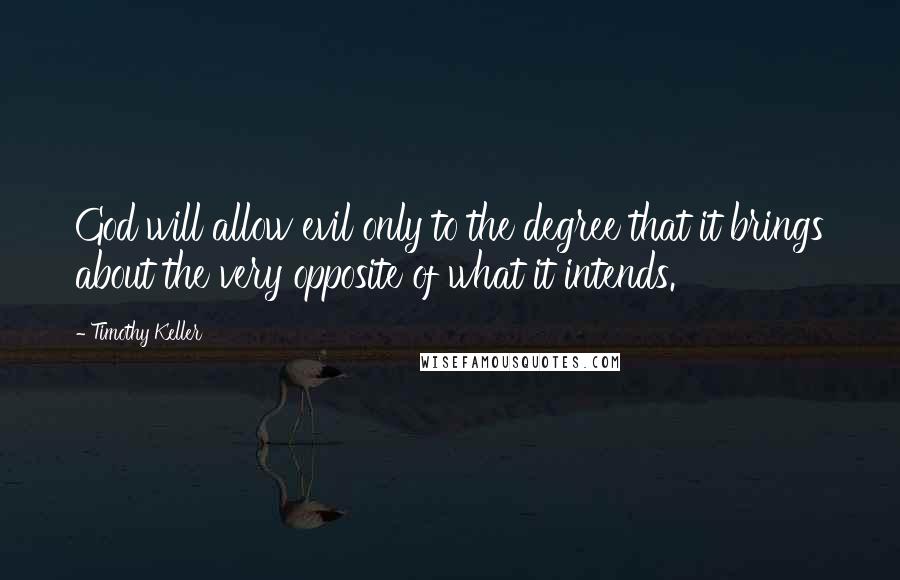 Timothy Keller Quotes: God will allow evil only to the degree that it brings about the very opposite of what it intends.