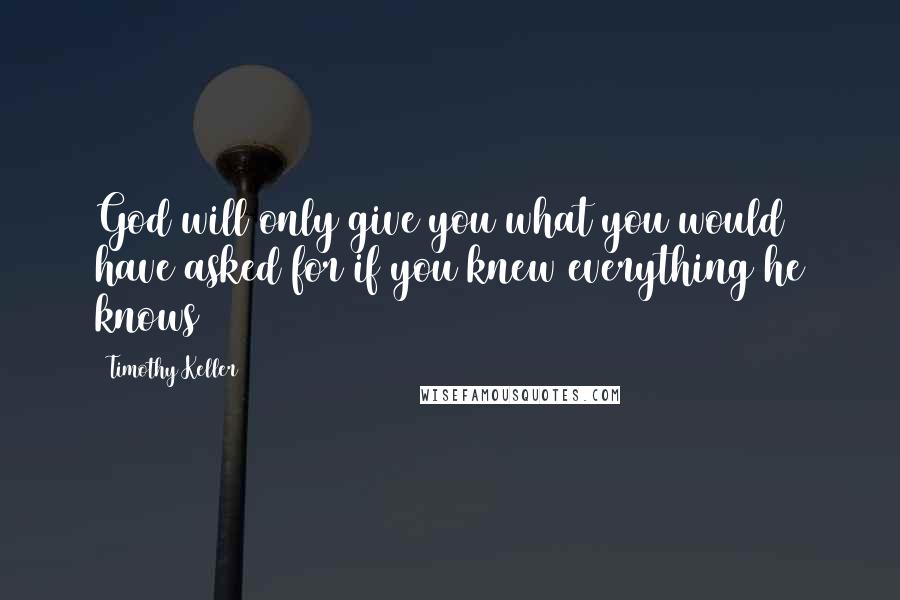 Timothy Keller Quotes: God will only give you what you would have asked for if you knew everything he knows
