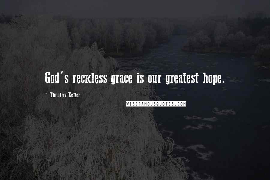 Timothy Keller Quotes: God's reckless grace is our greatest hope.