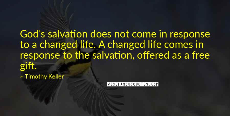 Timothy Keller Quotes: God's salvation does not come in response to a changed life. A changed life comes in response to the salvation, offered as a free gift.