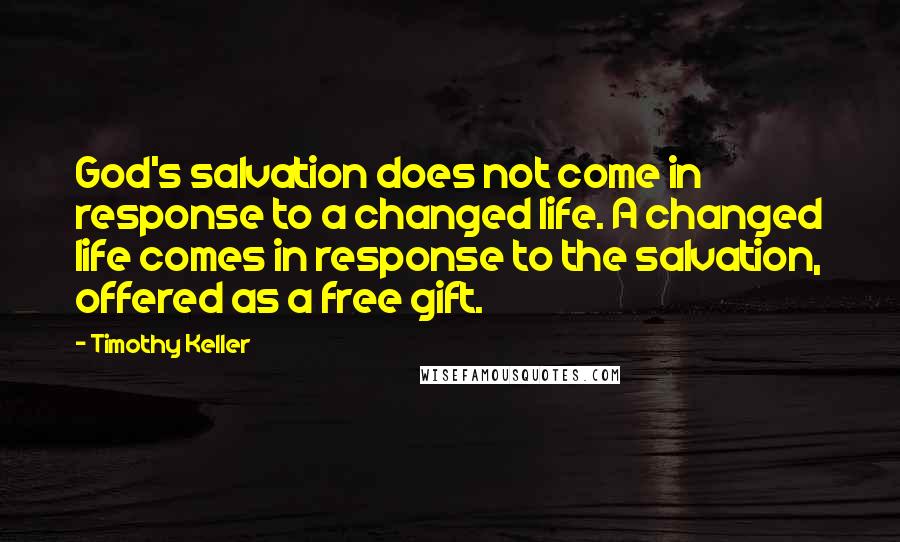 Timothy Keller Quotes: God's salvation does not come in response to a changed life. A changed life comes in response to the salvation, offered as a free gift.