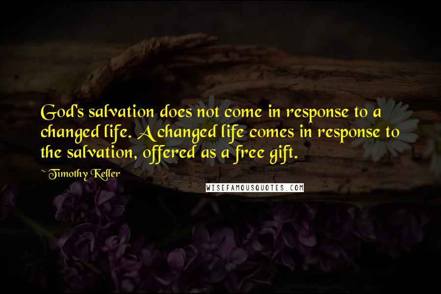 Timothy Keller Quotes: God's salvation does not come in response to a changed life. A changed life comes in response to the salvation, offered as a free gift.