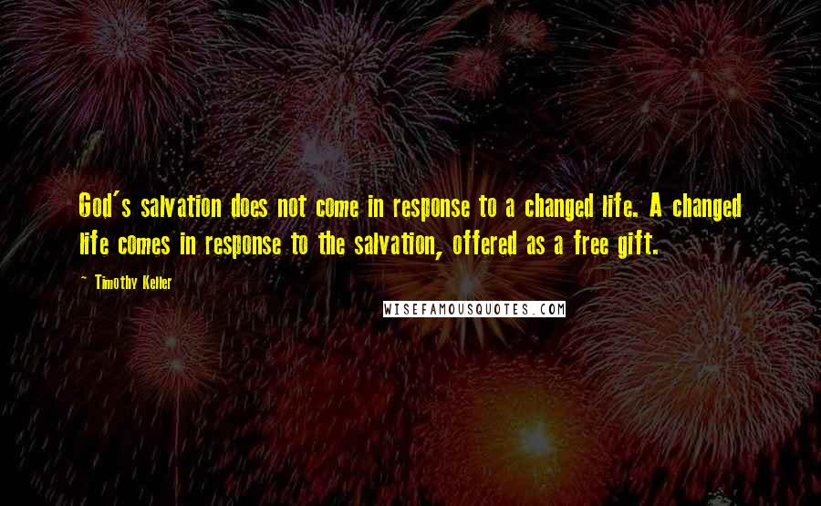 Timothy Keller Quotes: God's salvation does not come in response to a changed life. A changed life comes in response to the salvation, offered as a free gift.