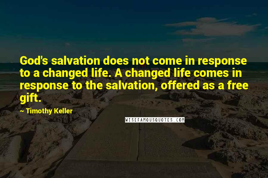 Timothy Keller Quotes: God's salvation does not come in response to a changed life. A changed life comes in response to the salvation, offered as a free gift.