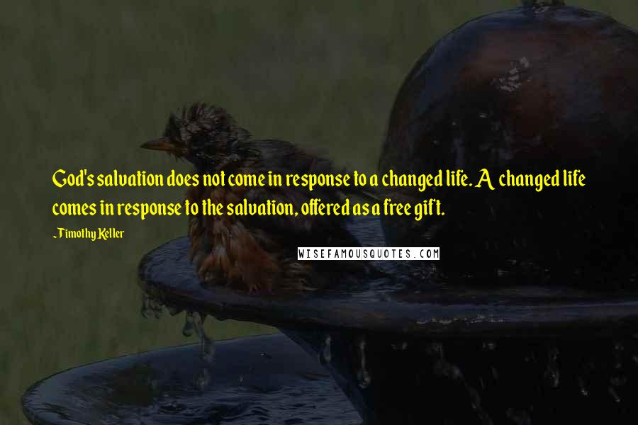 Timothy Keller Quotes: God's salvation does not come in response to a changed life. A changed life comes in response to the salvation, offered as a free gift.