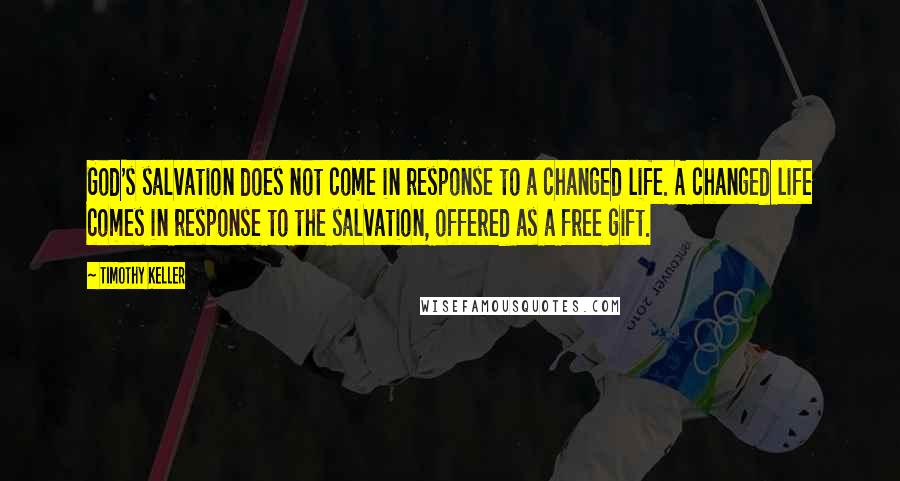 Timothy Keller Quotes: God's salvation does not come in response to a changed life. A changed life comes in response to the salvation, offered as a free gift.