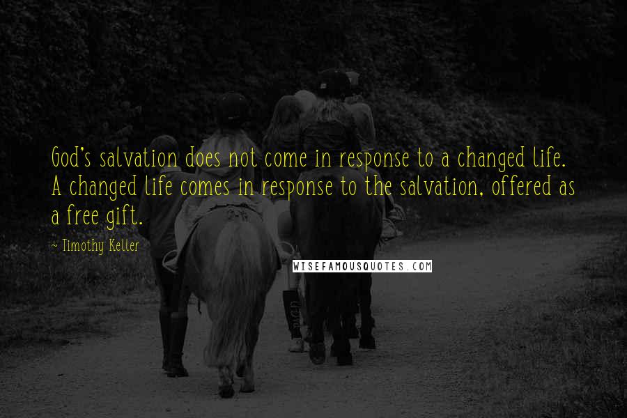 Timothy Keller Quotes: God's salvation does not come in response to a changed life. A changed life comes in response to the salvation, offered as a free gift.