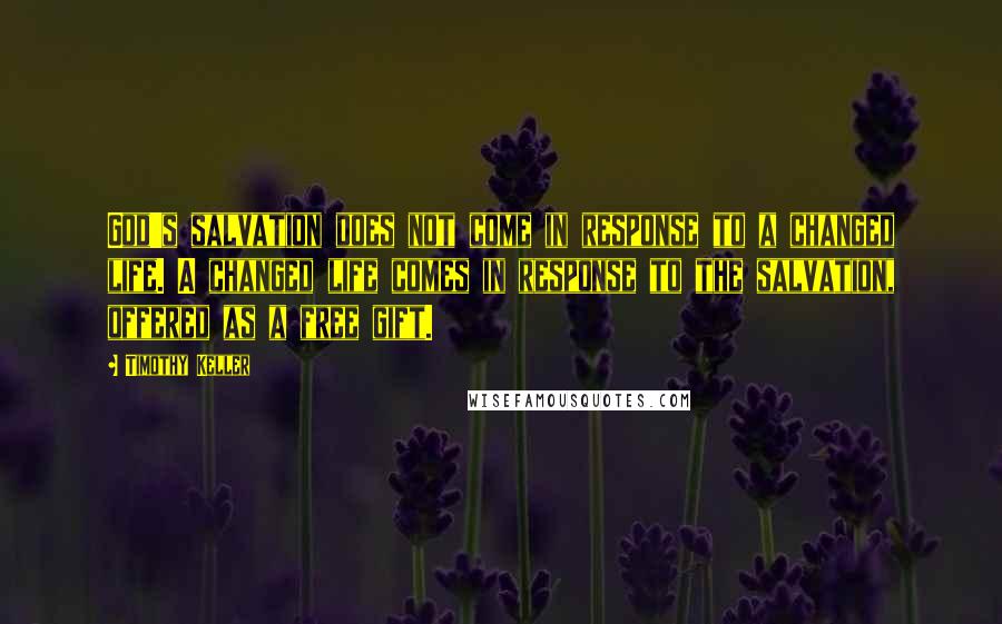 Timothy Keller Quotes: God's salvation does not come in response to a changed life. A changed life comes in response to the salvation, offered as a free gift.