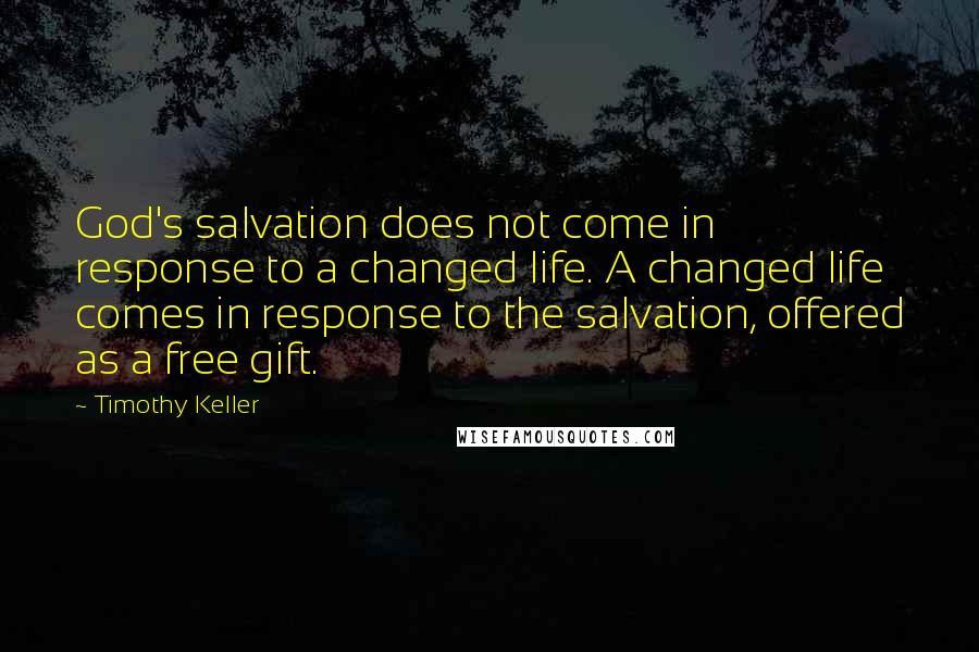 Timothy Keller Quotes: God's salvation does not come in response to a changed life. A changed life comes in response to the salvation, offered as a free gift.