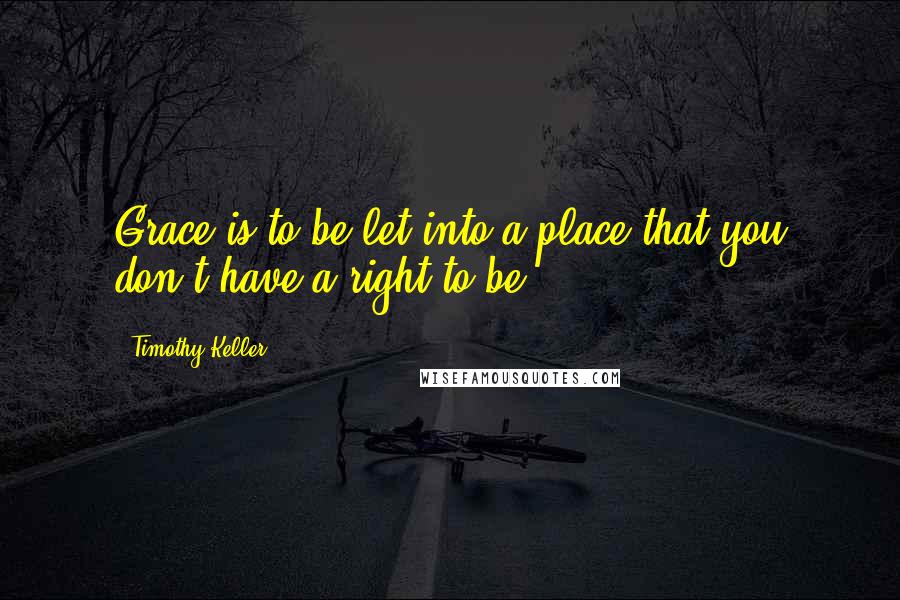 Timothy Keller Quotes: Grace is to be let into a place that you don't have a right to be.