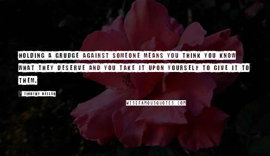 Timothy Keller Quotes: Holding a grudge against someone means you think you know what they deserve and you take it upon yourself to give it to them.