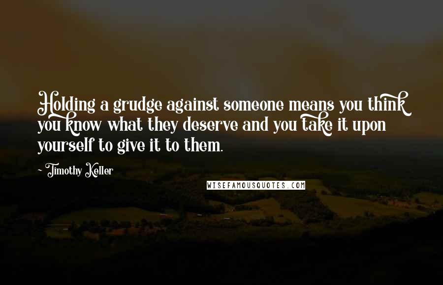 Timothy Keller Quotes: Holding a grudge against someone means you think you know what they deserve and you take it upon yourself to give it to them.