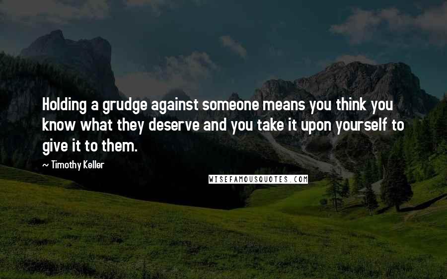 Timothy Keller Quotes: Holding a grudge against someone means you think you know what they deserve and you take it upon yourself to give it to them.