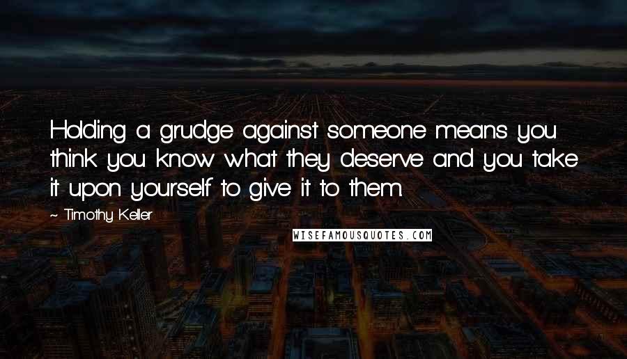 Timothy Keller Quotes: Holding a grudge against someone means you think you know what they deserve and you take it upon yourself to give it to them.