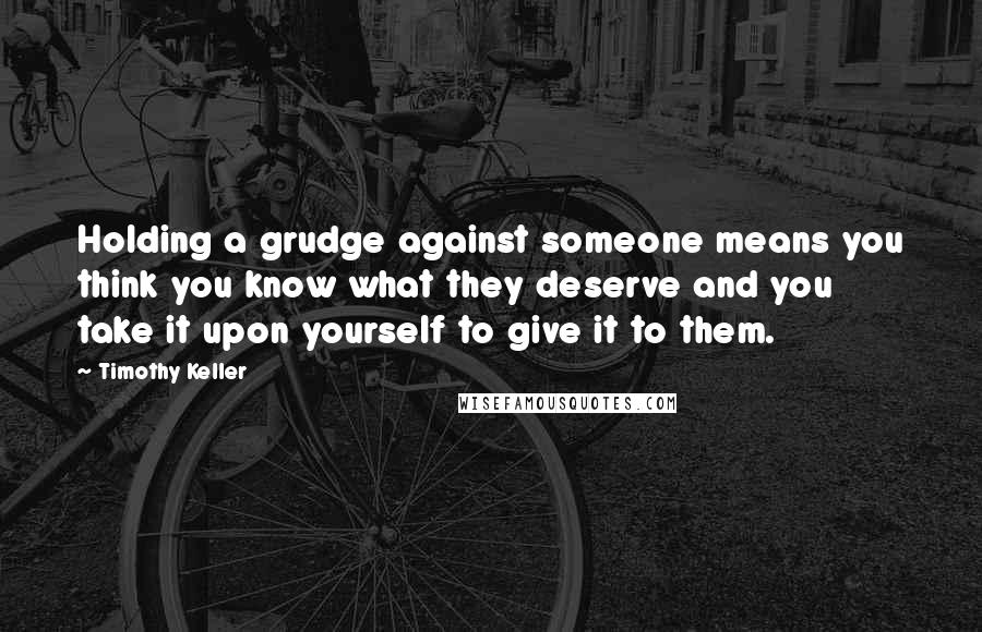 Timothy Keller Quotes: Holding a grudge against someone means you think you know what they deserve and you take it upon yourself to give it to them.