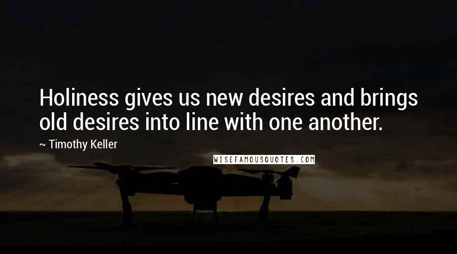 Timothy Keller Quotes: Holiness gives us new desires and brings old desires into line with one another.