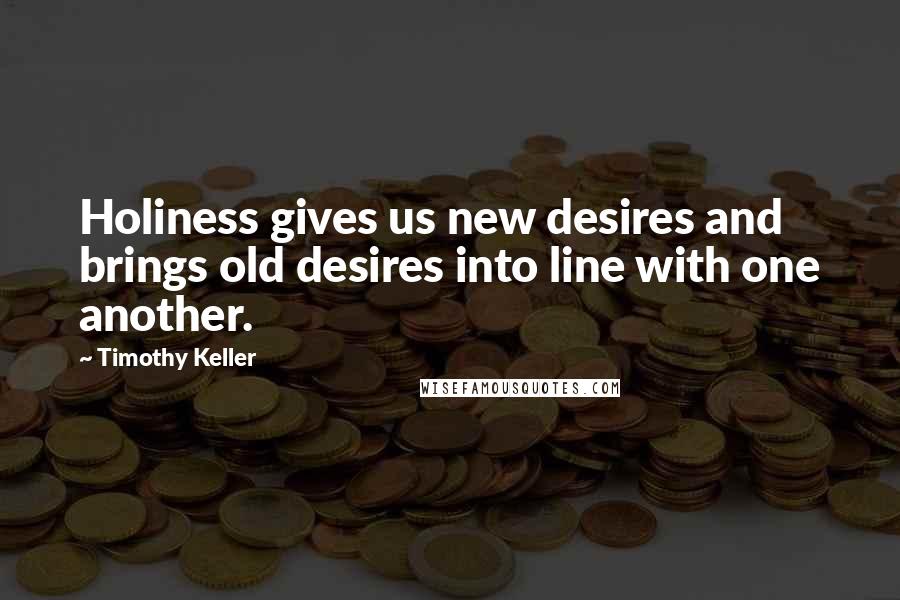 Timothy Keller Quotes: Holiness gives us new desires and brings old desires into line with one another.