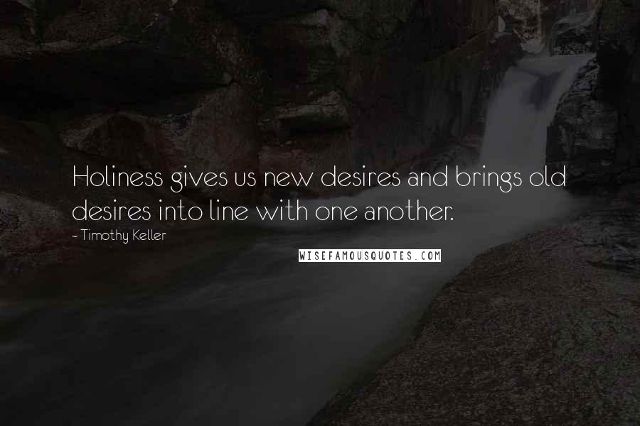 Timothy Keller Quotes: Holiness gives us new desires and brings old desires into line with one another.