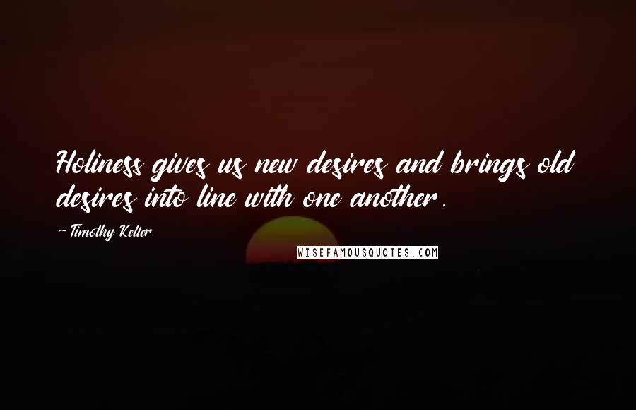 Timothy Keller Quotes: Holiness gives us new desires and brings old desires into line with one another.