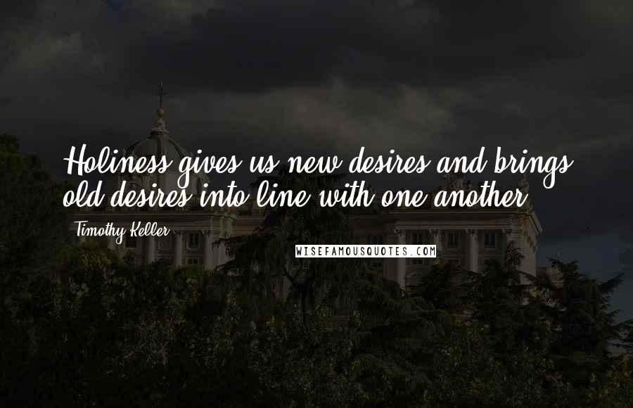 Timothy Keller Quotes: Holiness gives us new desires and brings old desires into line with one another.