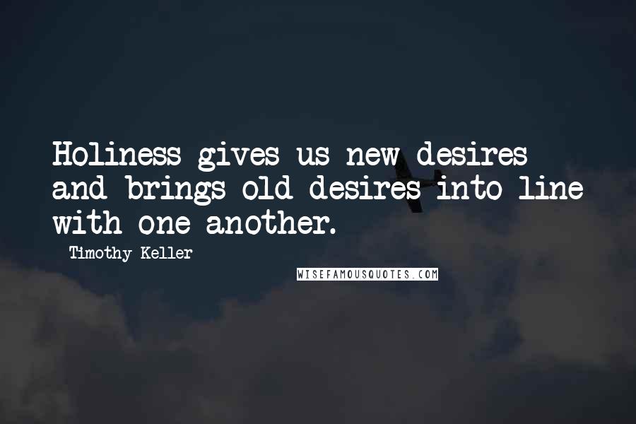 Timothy Keller Quotes: Holiness gives us new desires and brings old desires into line with one another.