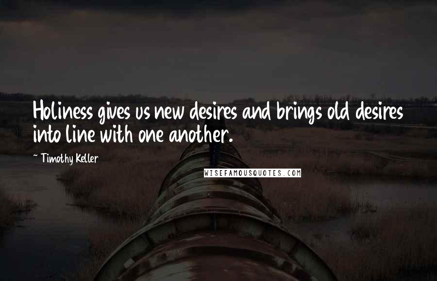 Timothy Keller Quotes: Holiness gives us new desires and brings old desires into line with one another.
