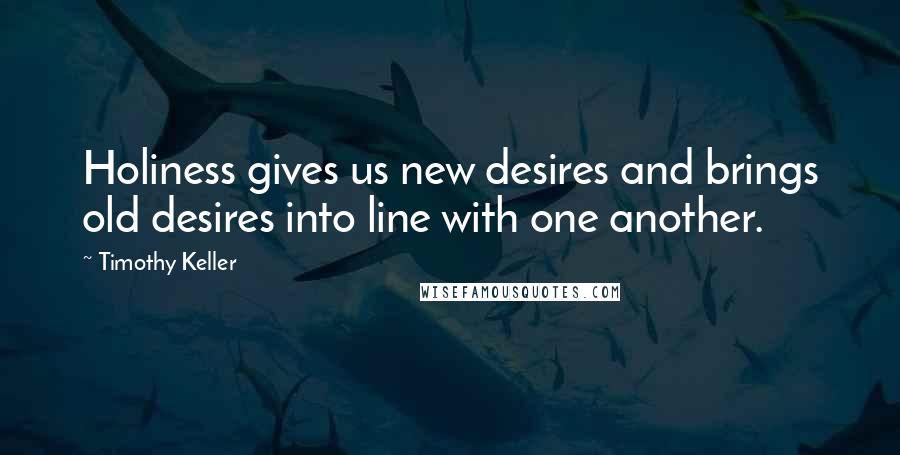 Timothy Keller Quotes: Holiness gives us new desires and brings old desires into line with one another.