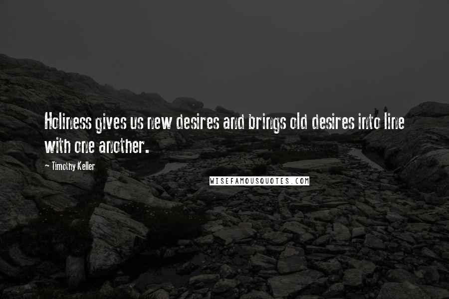 Timothy Keller Quotes: Holiness gives us new desires and brings old desires into line with one another.