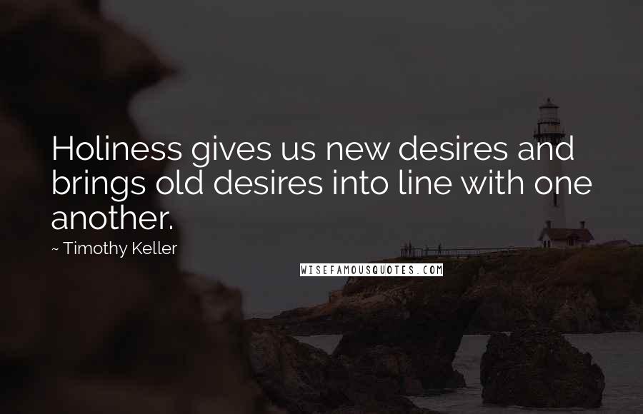 Timothy Keller Quotes: Holiness gives us new desires and brings old desires into line with one another.
