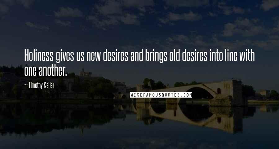 Timothy Keller Quotes: Holiness gives us new desires and brings old desires into line with one another.