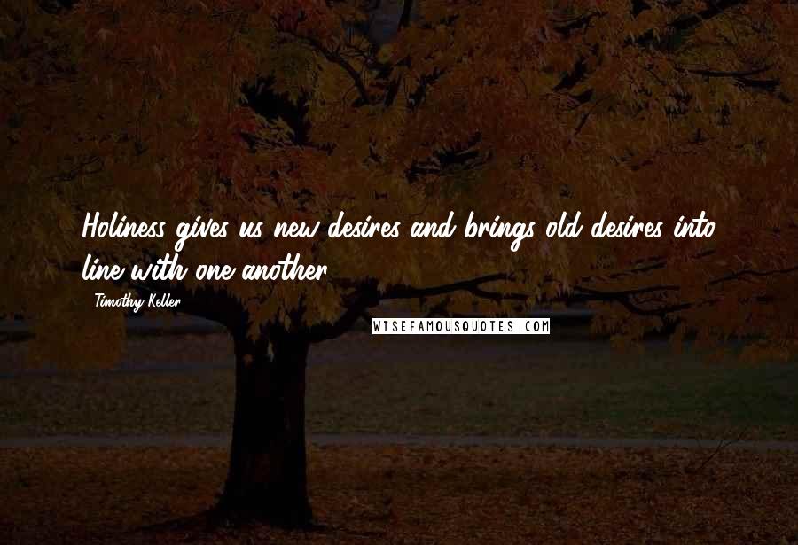Timothy Keller Quotes: Holiness gives us new desires and brings old desires into line with one another.