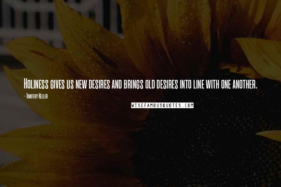Timothy Keller Quotes: Holiness gives us new desires and brings old desires into line with one another.