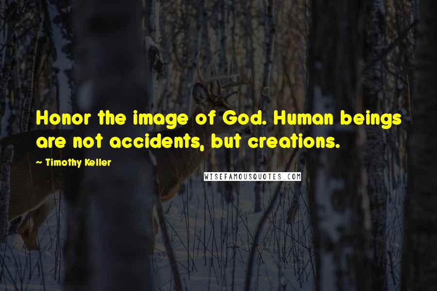 Timothy Keller Quotes: Honor the image of God. Human beings are not accidents, but creations.