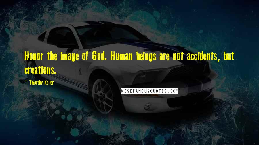 Timothy Keller Quotes: Honor the image of God. Human beings are not accidents, but creations.