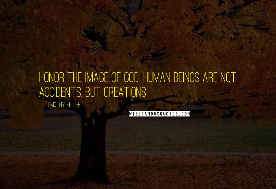 Timothy Keller Quotes: Honor the image of God. Human beings are not accidents, but creations.