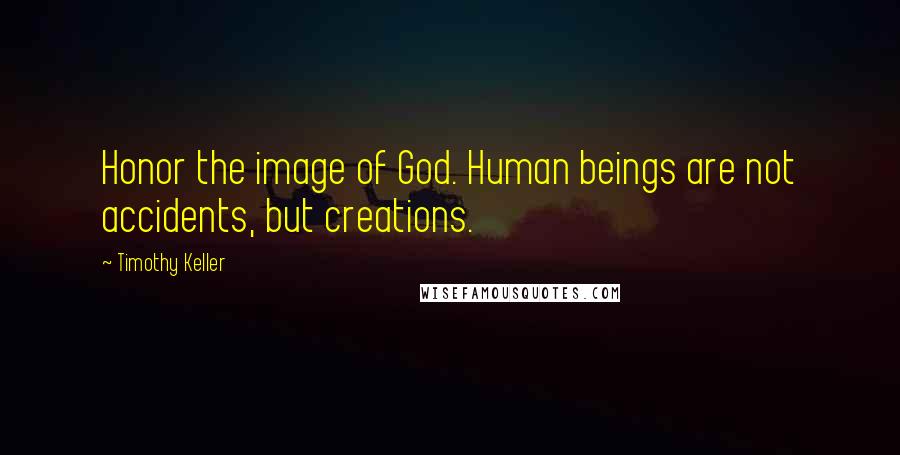 Timothy Keller Quotes: Honor the image of God. Human beings are not accidents, but creations.