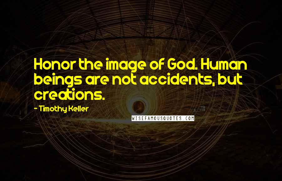 Timothy Keller Quotes: Honor the image of God. Human beings are not accidents, but creations.