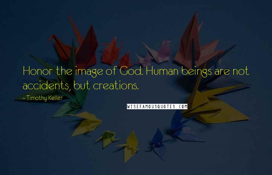 Timothy Keller Quotes: Honor the image of God. Human beings are not accidents, but creations.