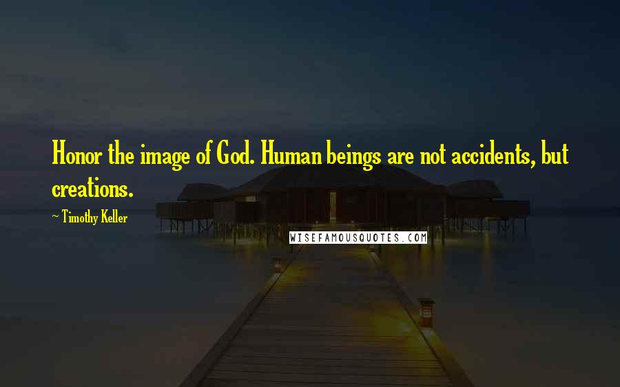 Timothy Keller Quotes: Honor the image of God. Human beings are not accidents, but creations.